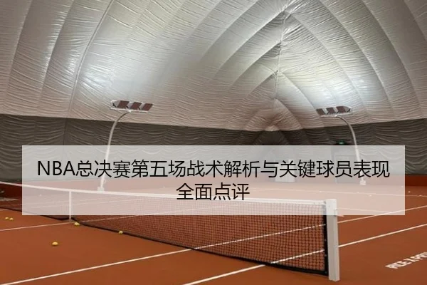 NBA总决赛第五场战术解析与关键球员表现全面点评（LEYU SPORTS）